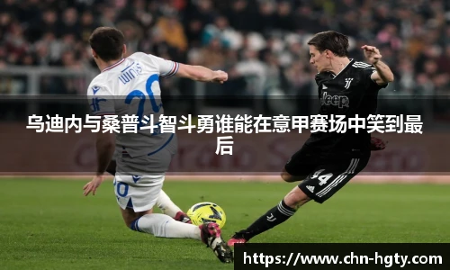 乌迪内与桑普斗智斗勇谁能在意甲赛场中笑到最后