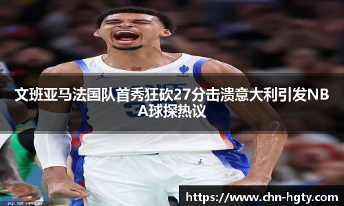 文班亚马法国队首秀狂砍27分击溃意大利引发NBA球探热议